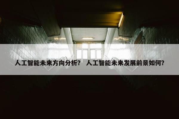 人工智能未来方向分析？ 人工智能未来发展前景如何？