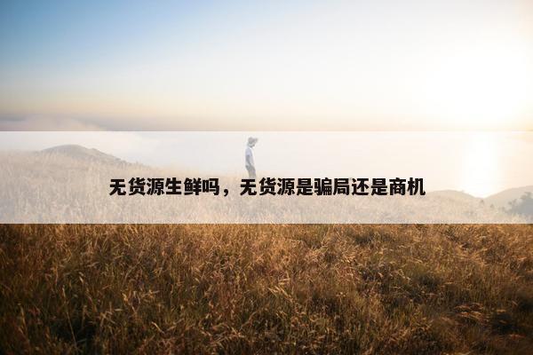 无货源生鲜吗，无货源是骗局还是商机