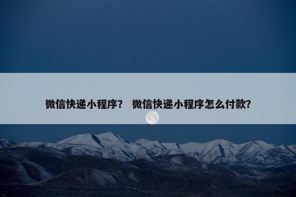 微信快递小程序？ 微信快递小程序怎么付款？