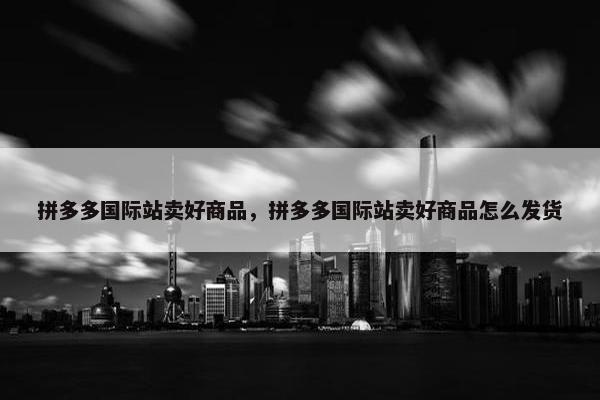 拼多多国际站卖好商品，拼多多国际站卖好商品怎么发货