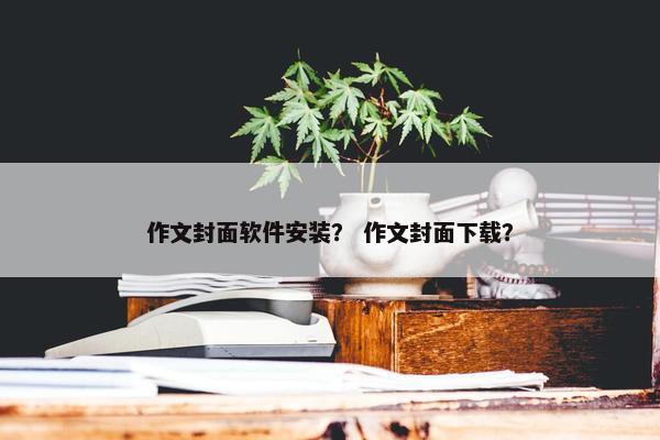作文封面软件安装？ 作文封面下载？