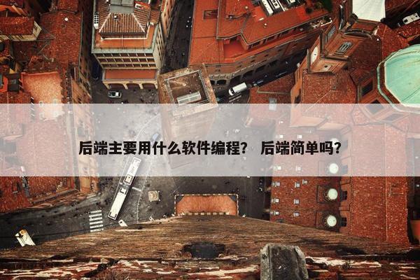 后端主要用什么软件编程？ 后端简单吗？