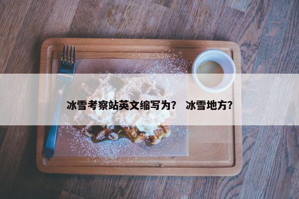 冰雪考察站英文缩写为？ 冰雪地方？