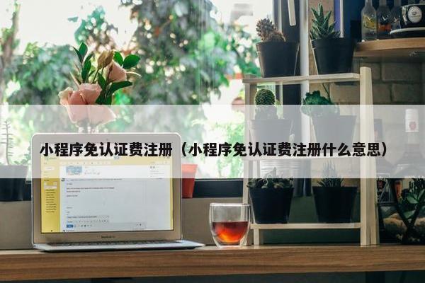 小程序免认证费注册（小程序免认证费注册什么意思）