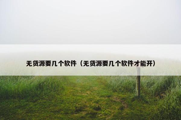 无货源要几个软件（无货源要几个软件才能开）