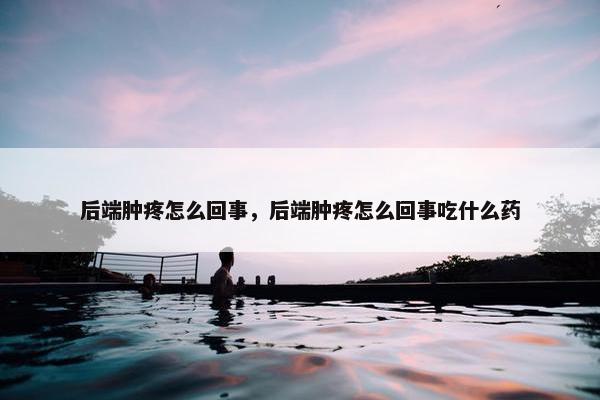 后端肿疼怎么回事，后端肿疼怎么回事吃什么药