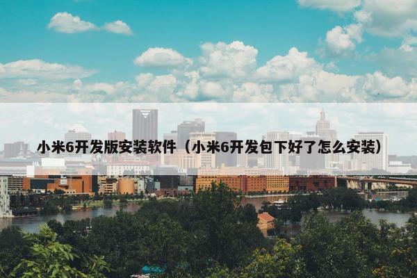小米6开发版安装软件（小米6开发包下好了怎么安装）