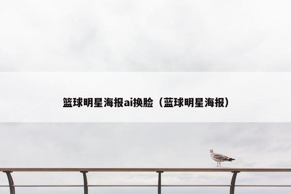 篮球明星海报ai换脸（蓝球明星海报）