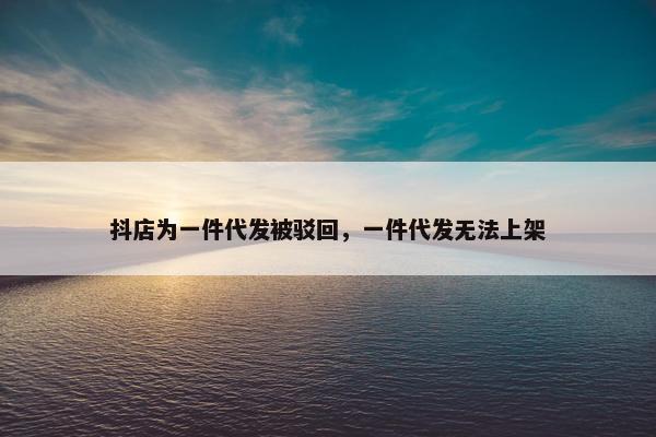抖店为一件代发被驳回，一件代发无法上架