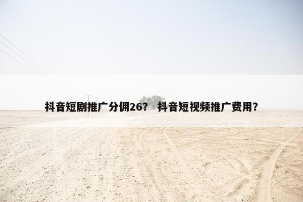 抖音短剧推广分佣26？ 抖音短视频推广费用？