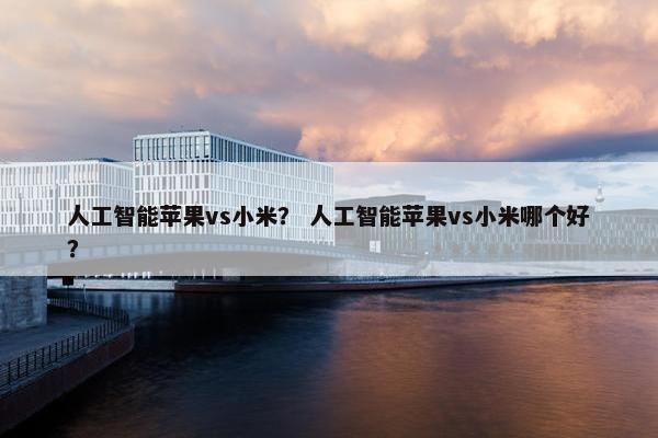 人工智能苹果vs小米？ 人工智能苹果vs小米哪个好？