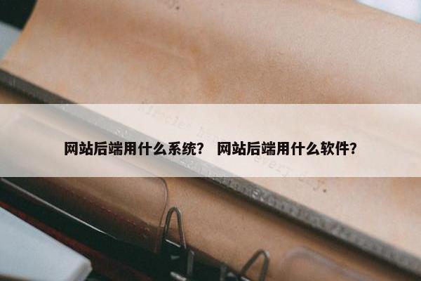 网站后端用什么系统？ 网站后端用什么软件？