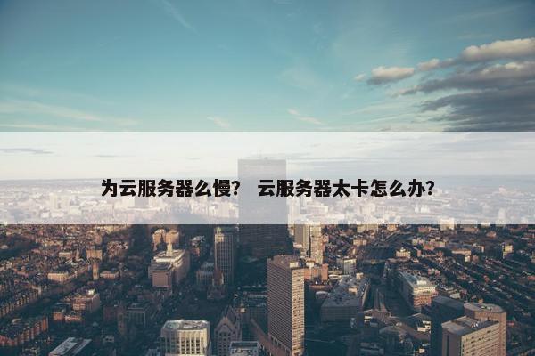 为云服务器么慢？ 云服务器太卡怎么办？