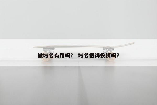 做域名有用吗？ 域名值得投资吗？