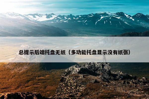 总提示后端托盘无纸（多功能托盘显示没有纸张）