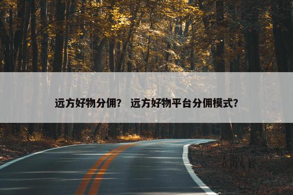 远方好物分佣？ 远方好物平台分佣模式？