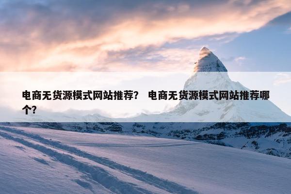 电商无货源模式网站推荐？ 电商无货源模式网站推荐哪个？