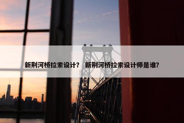 新荆河桥拉索设计？ 新荆河桥拉索设计师是谁？