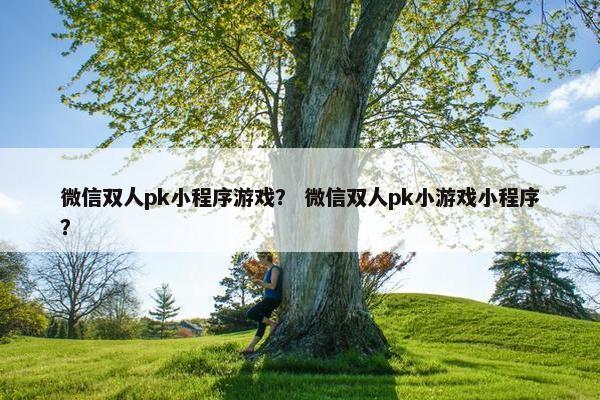 微信双人pk小程序游戏？ 微信双人pk小游戏小程序？