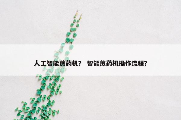 人工智能煎药机？ 智能煎药机操作流程？