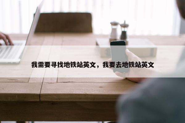 我需要寻找地铁站英文，我要去地铁站英文