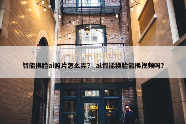 智能换脸ai照片怎么弄？ al智能换脸能换视频吗？