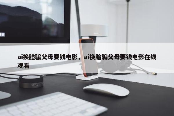 ai换脸骗父母要钱电影，ai换脸骗父母要钱电影在线观看