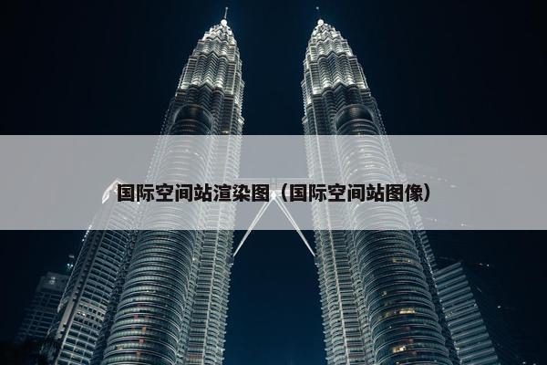 国际空间站渲染图（国际空间站图像）