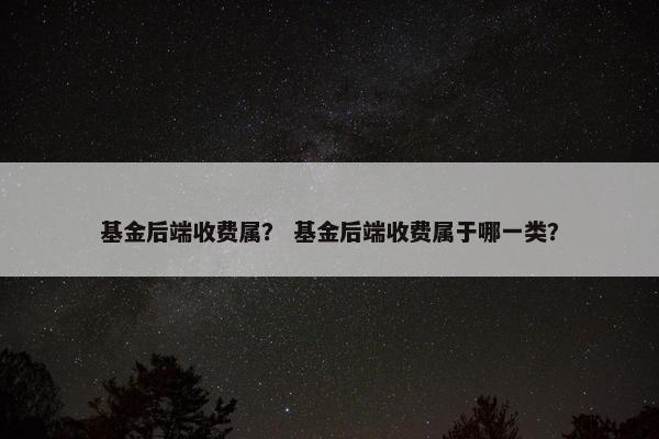 基金后端收费属？ 基金后端收费属于哪一类？