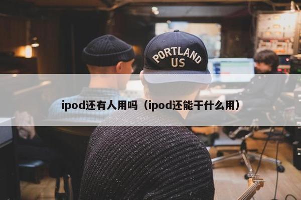 ipod还有人用吗（ipod还能干什么用）