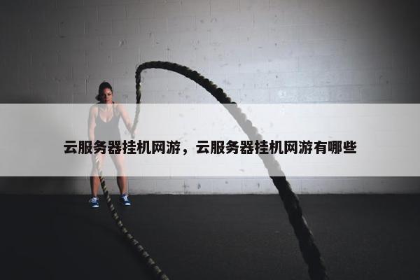 云服务器挂机网游，云服务器挂机网游有哪些