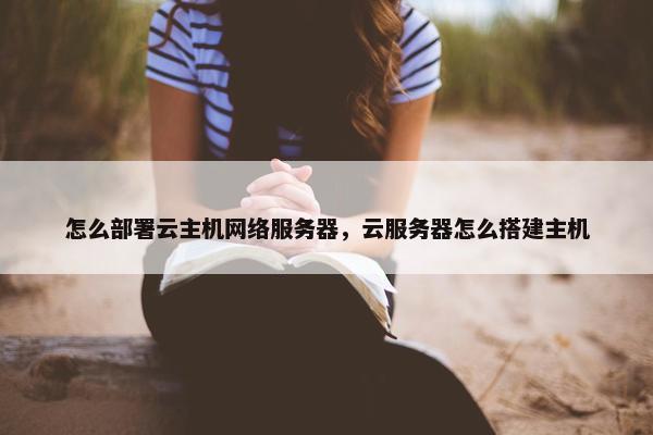 怎么部署云主机网络服务器，云服务器怎么搭建主机