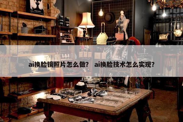 ai换脸镜照片怎么做？ ai换脸技术怎么实现？