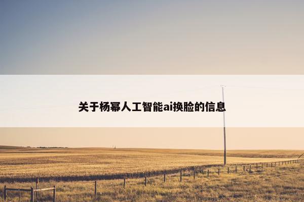 关于杨幂人工智能ai换脸的信息