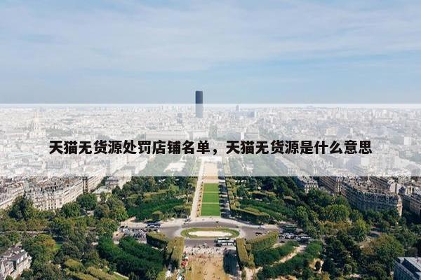 天猫无货源处罚店铺名单，天猫无货源是什么意思