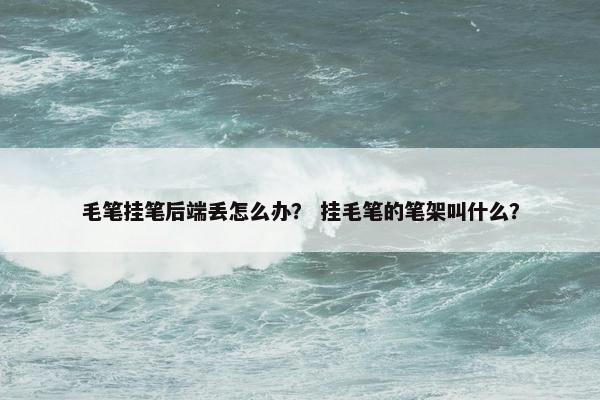 毛笔挂笔后端丢怎么办？ 挂毛笔的笔架叫什么？