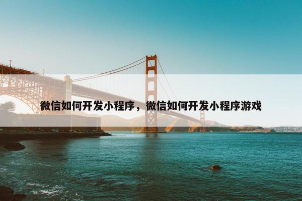微信如何开发小程序，微信如何开发小程序游戏