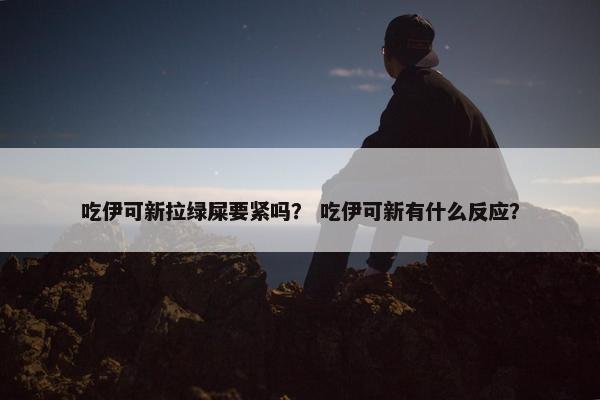 吃伊可新拉绿屎要紧吗？ 吃伊可新有什么反应？