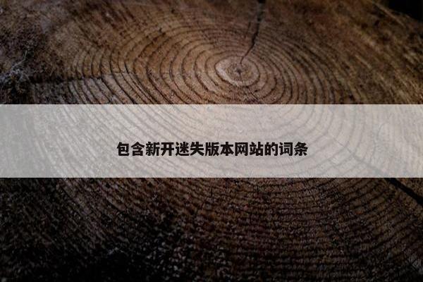 包含新开迷失版本网站的词条