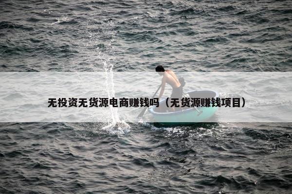 无投资无货源电商赚钱吗（无货源赚钱项目）