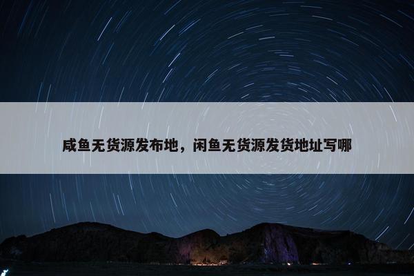 咸鱼无货源发布地，闲鱼无货源发货地址写哪