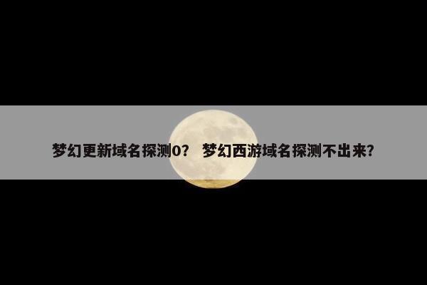 梦幻更新域名探测0？ 梦幻西游域名探测不出来？