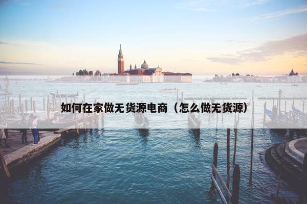 如何在家做无货源电商（怎么做无货源）