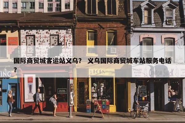 国际商贸城客运站义乌？ 义乌国际商贸城车站服务电话？