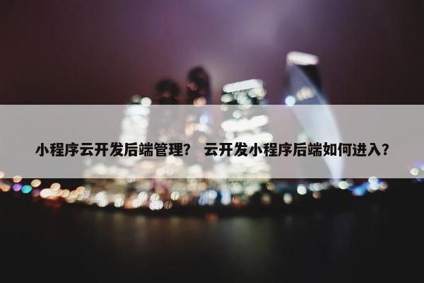 小程序云开发后端管理？ 云开发小程序后端如何进入？