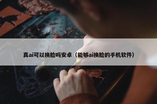 真ai可以换脸吗安卓（能够ai换脸的手机软件）