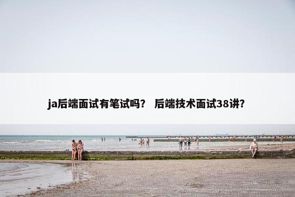 ja后端面试有笔试吗？ 后端技术面试38讲？