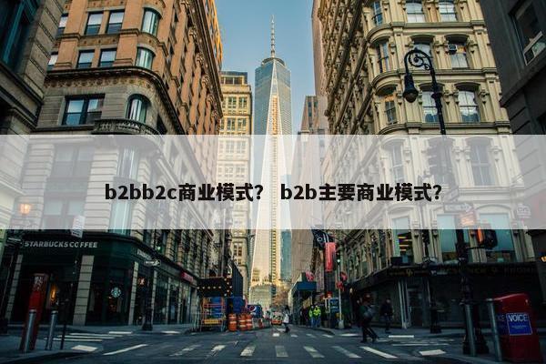 b2bb2c商业模式？ b2b主要商业模式？