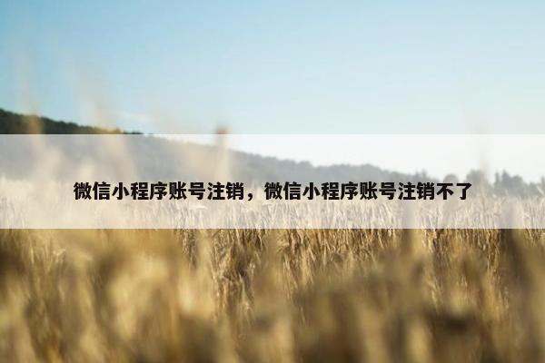 微信小程序账号注销，微信小程序账号注销不了