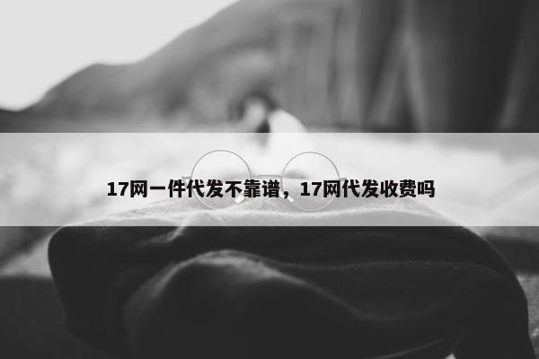 17网一件代发不靠谱，17网代发收费吗
